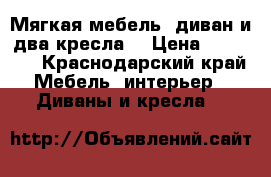 Мягкая мебель, диван и два кресла  › Цена ­ 17 000 - Краснодарский край Мебель, интерьер » Диваны и кресла   